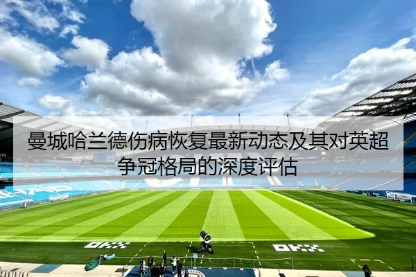 曼城哈兰德伤病恢复最新动态及其对英超争冠格局的深度评估
