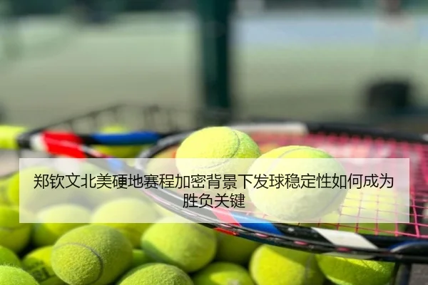 郑钦文北美硬地赛程加密背景下发球稳定性如何成为胜负关键