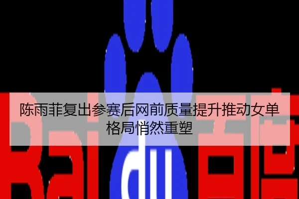 陈雨菲复出参赛后网前质量提升推动女单格局悄然重塑