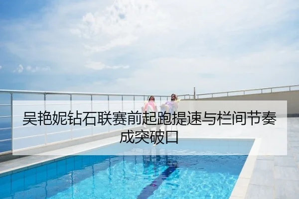 吴艳妮钻石联赛前起跑提速与栏间节奏成突破口
