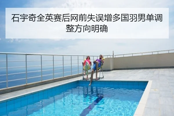 石宇奇全英赛后网前失误增多国羽男单调整方向明确