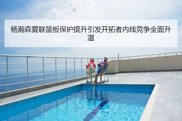 杨瀚森夏联篮板保护提升引发开拓者内线竞争全面升温
