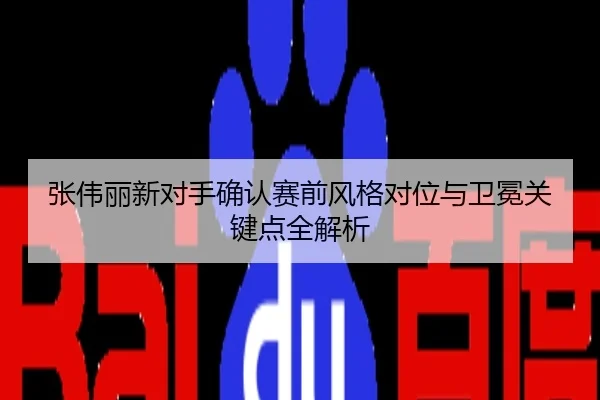 张伟丽新对手确认赛前风格对位与卫冕关键点全解析