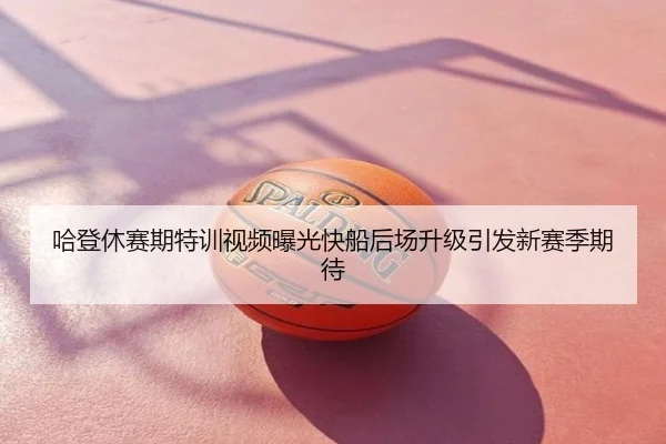 哈登休赛期特训视频曝光快船后场升级引发新赛季期待