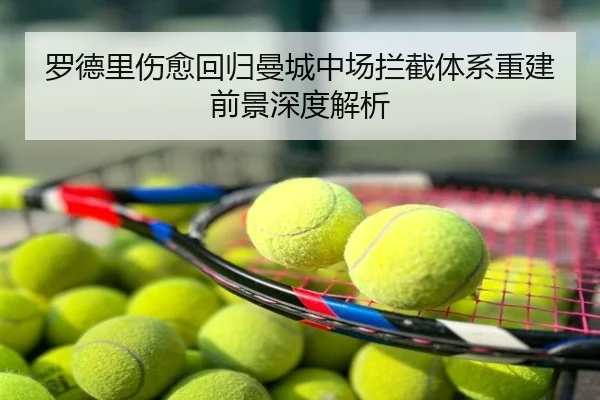 罗德里伤愈回归曼城中场拦截体系重建前景深度解析