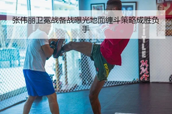 张伟丽卫冕战备战曝光地面缠斗策略成胜负手