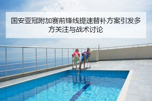 国安亚冠附加赛前锋线提速替补方案引发多方关注与战术讨论