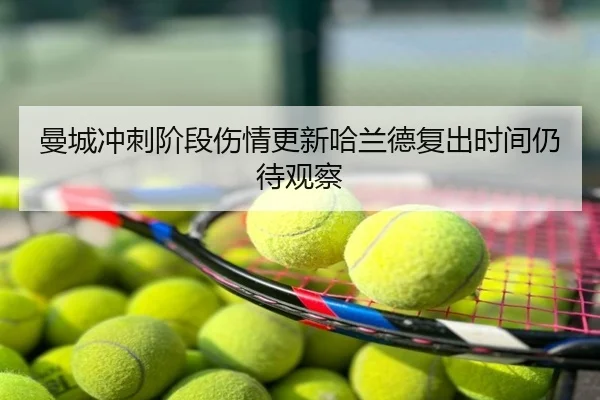 曼城冲刺阶段伤情更新哈兰德复出时间仍待观察
