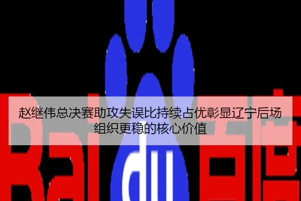 赵继伟总决赛助攻失误比持续占优彰显辽宁后场组织更稳的核心价值
