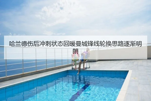 哈兰德伤后冲刺状态回暖曼城锋线轮换思路逐渐明朗