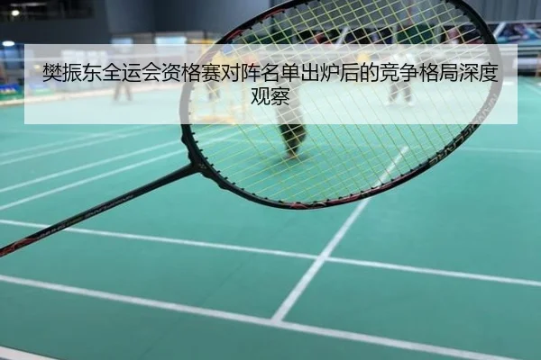 樊振东全运会资格赛对阵名单出炉后的竞争格局深度观察